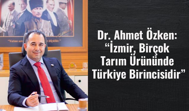 Dr. Ahmet Özken: “İzmir, Birçok Tarım Ürününde Türkiye Birincisidir”